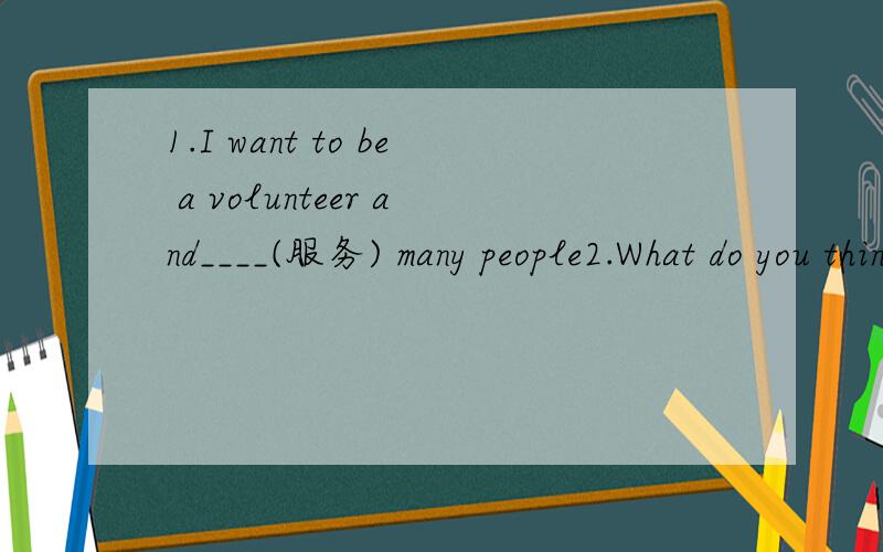 1.I want to be a volunteer and____(服务) many people2.What do you think a restanrant should____ to be?