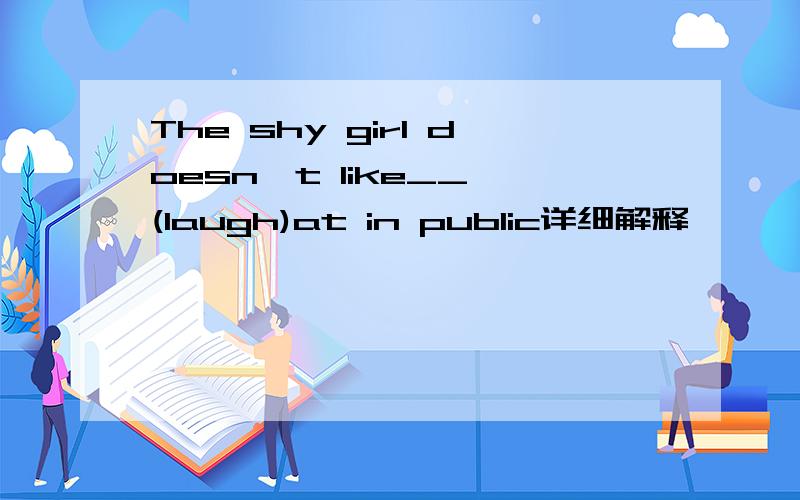 The shy girl doesn't like__ (laugh)at in public详细解释