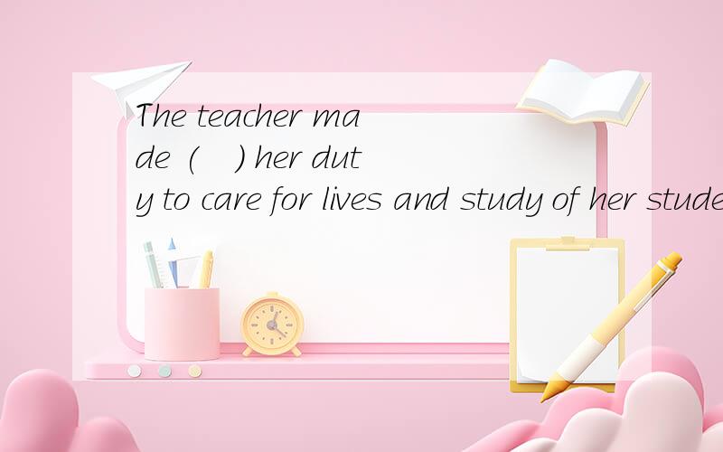 The teacher made (　) her duty to care for lives and study of her students 填one?that?it?this?