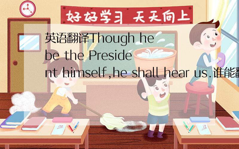 英语翻译Though he be the President himself,he shall hear us.谁能翻译这个句子?大家都没有发现：he be the President这里用的是动词原形be吗？