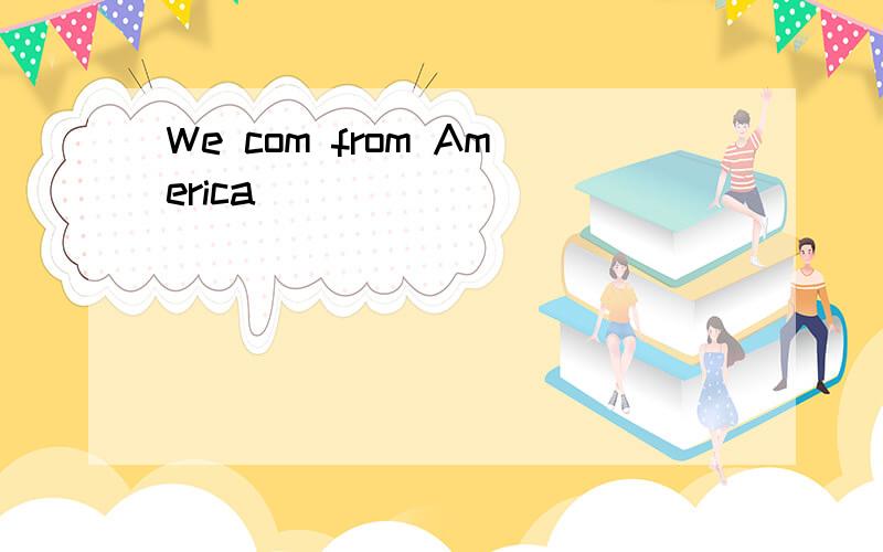 We com from America