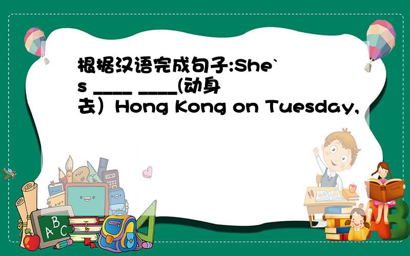 根据汉语完成句子:She` s ____ ____(动身去）Hong Kong on Tuesday,