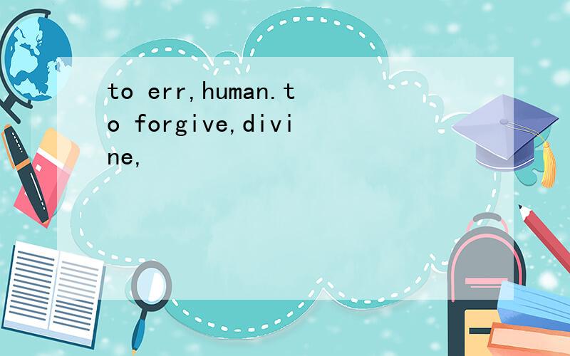 to err,human.to forgive,divine,