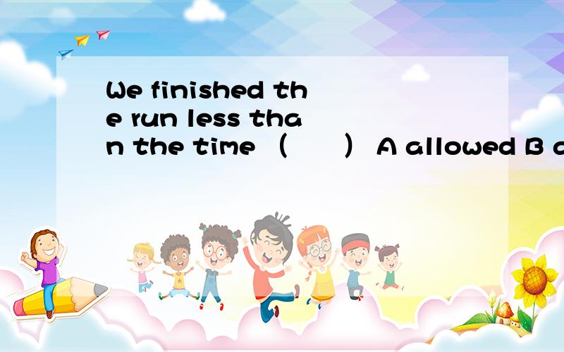 We finished the run less than the time （　　） A allowed B allowing C to allow D to be allowed为什么只能选A D 不是也是表被动吗.