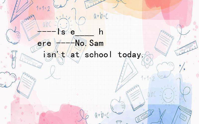 ----Is e____ here ----No.Sam isn't at school today.