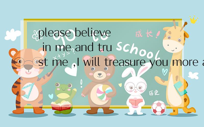 please believe in me and trust me ,I will treasure you more as I can and I will do my best to protec 中文意思,要完整的!