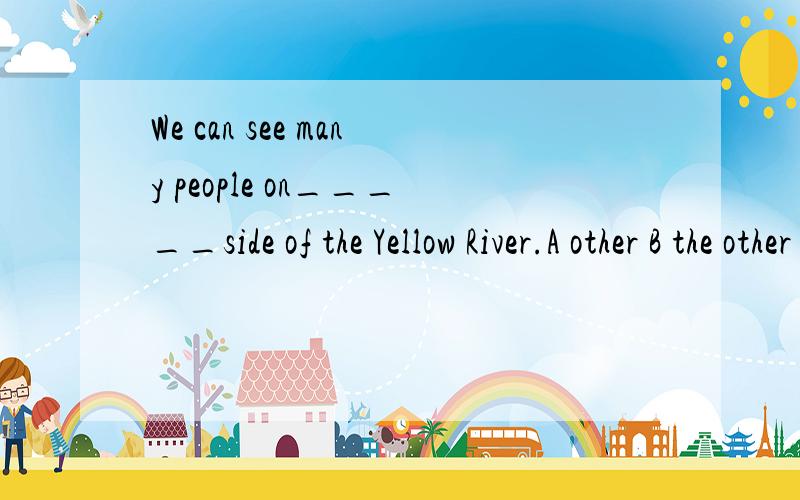 We can see many people on_____side of the Yellow River.A other B the other C another D the others