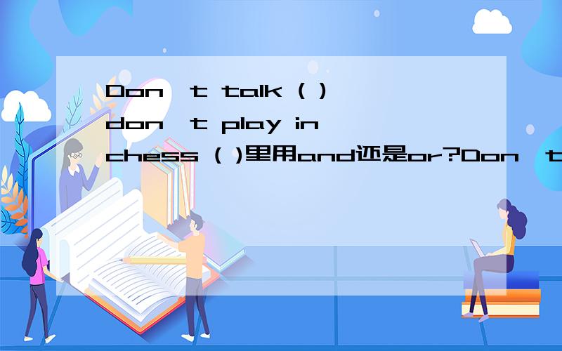Don't talk ( )don't play in chess ( )里用and还是or?Don't talk ( )don't play in chess ( )里用and还是or？