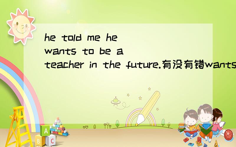 he told me he wants to be a teacher in the future.有没有错wants