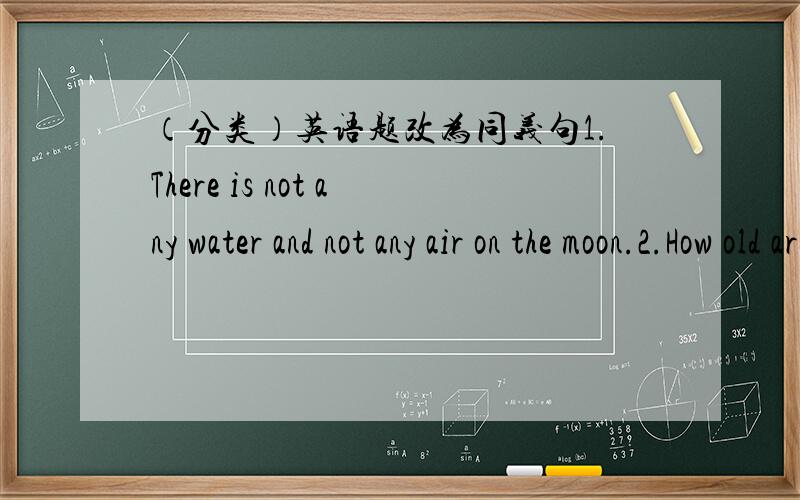 （分类）英语题改为同义句1.There is not any water and not any air on the moon.2.How old are you ?