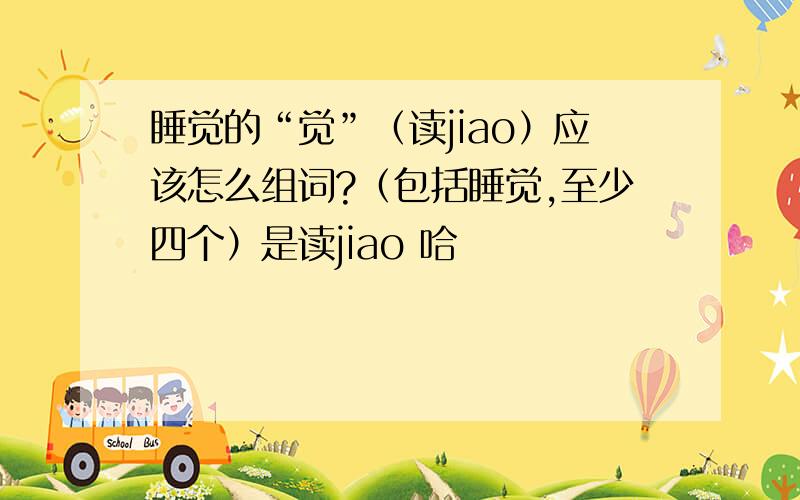 睡觉的“觉”（读jiao）应该怎么组词?（包括睡觉,至少四个）是读jiao 哈