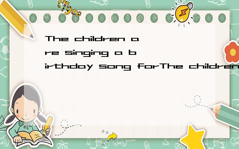 The children are singing a birthday song forThe children are singing a birthday song for Xiaoling .请大家帮我解释一下这句英语的中文,必采