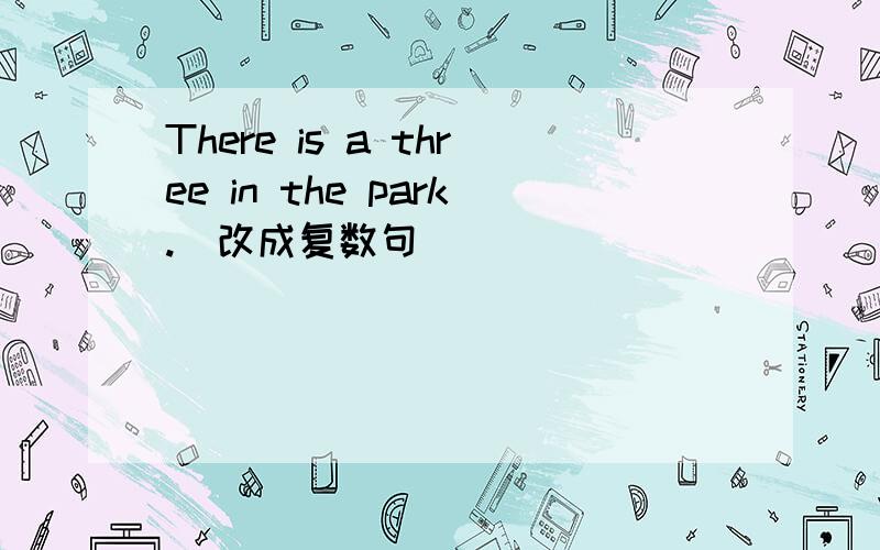 There is a three in the park.（改成复数句）