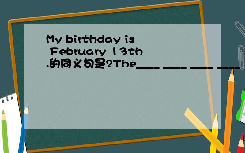 My birthday is February 13th.的同义句是?The____ ____ ____ ____ is February 13th.