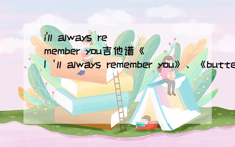 i'll always remember you吉他谱《I‘ll always remember you》、《butterfly fly away》要六线谱.
