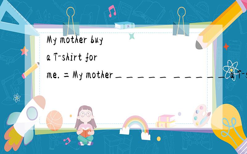 My mother buy a T-shirt for me.=My mother_____ _____ a T-shirt.