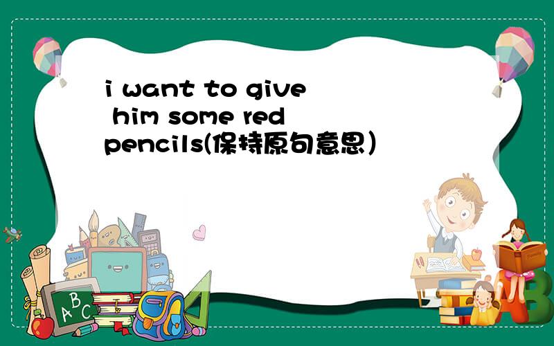 i want to give him some red pencils(保持原句意思）