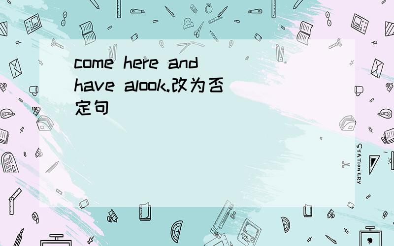 come here and have alook.改为否定句