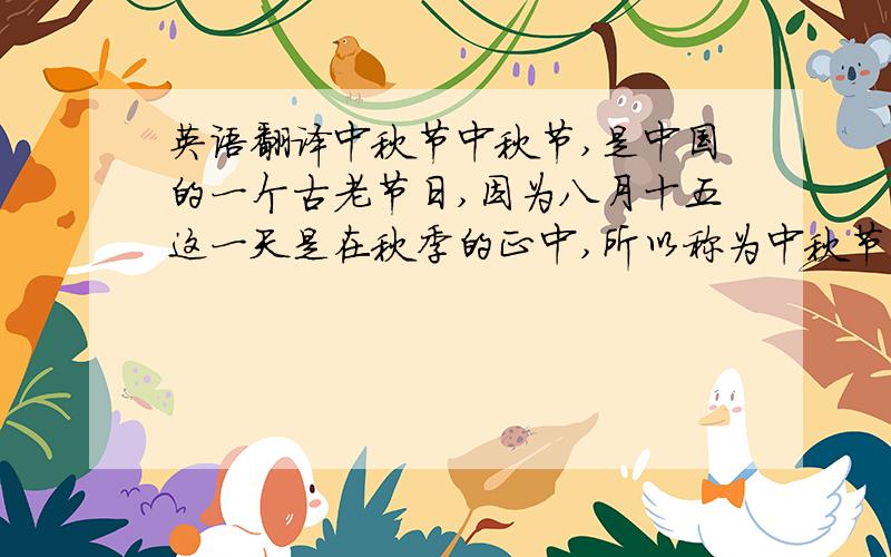 英语翻译中秋节中秋节,是中国的一个古老节日,因为八月十五这一天是在秋季的正中,所以称为中秋节.节日的特色是吃月饼和提灯笼.中秋节和农历新年一样,是一个家人大团圆的家人.中秋之夜