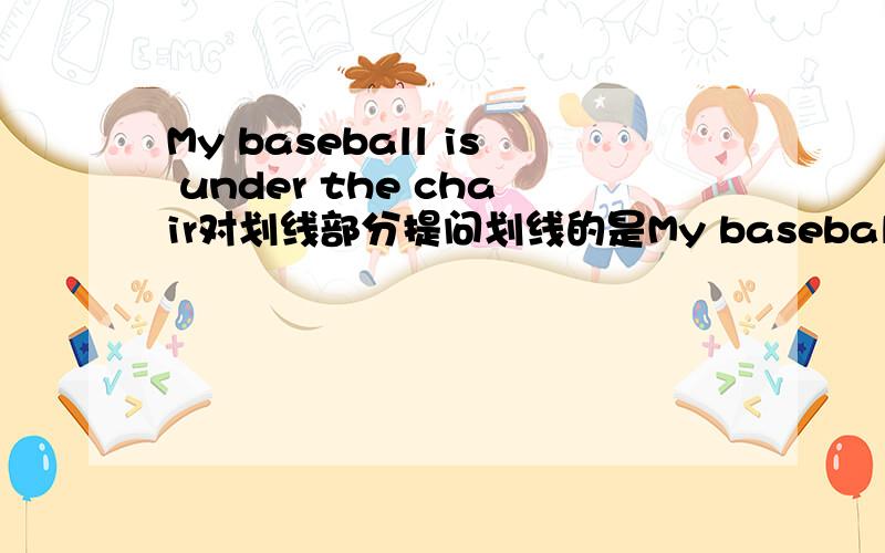 My baseball is under the chair对划线部分提问划线的是My baseball________ __________ under the chair