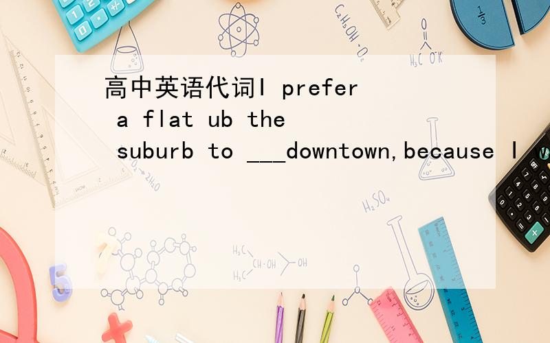 高中英语代词I prefer a flat ub the suburb to ___downtown,because I want to live near my Mum's.a.one b.that c.it d.this说明理由啊为什么不能选b打错了 