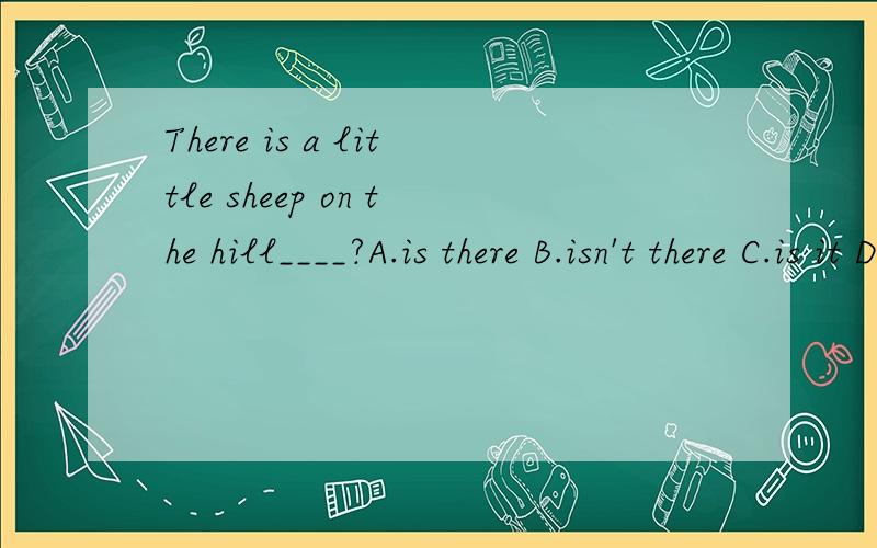 There is a little sheep on the hill____?A.is there B.isn't there C.is it D.isn't it