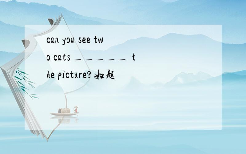 can you see two cats _____ the picture?如题