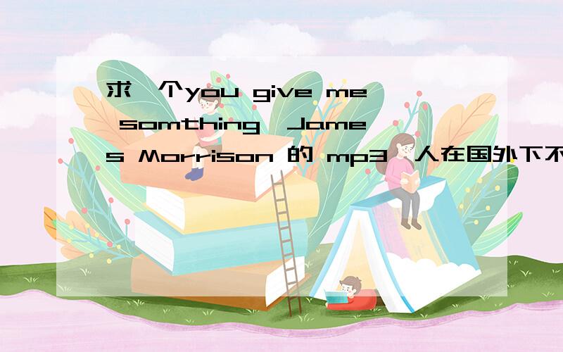 求一个you give me somthing—James Morrison 的 mp3,人在国外下不了歌,