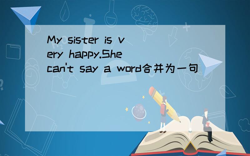 My sister is very happy.She can't say a word合并为一句
