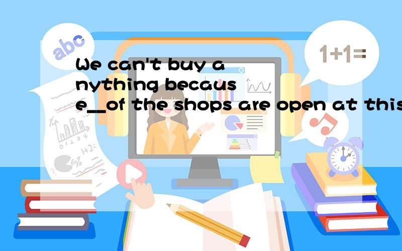 We can't buy anything because__of the shops are open at this timeA.all B.someC.any D.none为什么