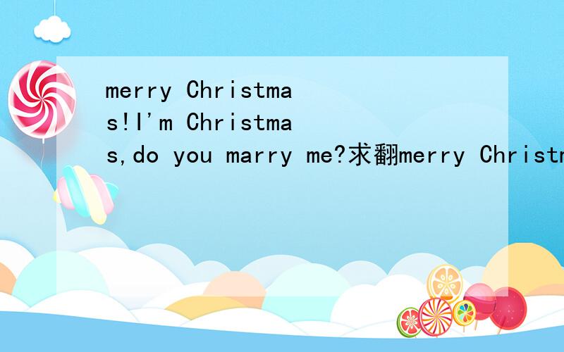 merry Christmas!I'm Christmas,do you marry me?求翻merry Christmas!I'm Christmas,do you marry me?求翻译.