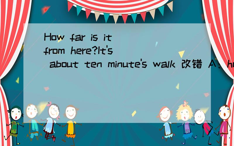 How far is it from here?It's about ten minute's walk 改错 A：how far B:from C:about D:minute's