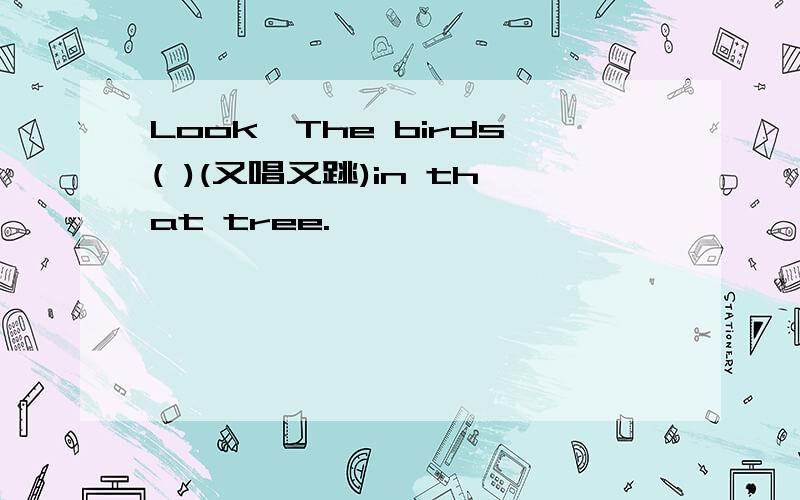 Look,The birds( )(又唱又跳)in that tree.