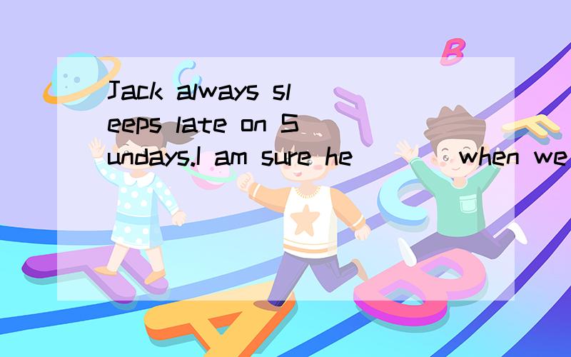 Jack always sleeps late on Sundays.I am sure he____when we get home1.is still sleeping2.is to be sleeping3.will still be sleeping4.will have been sleeping