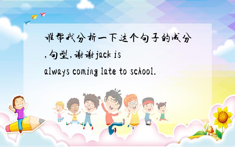 谁帮我分析一下这个句子的成分,句型,谢谢jack is always coming late to school.