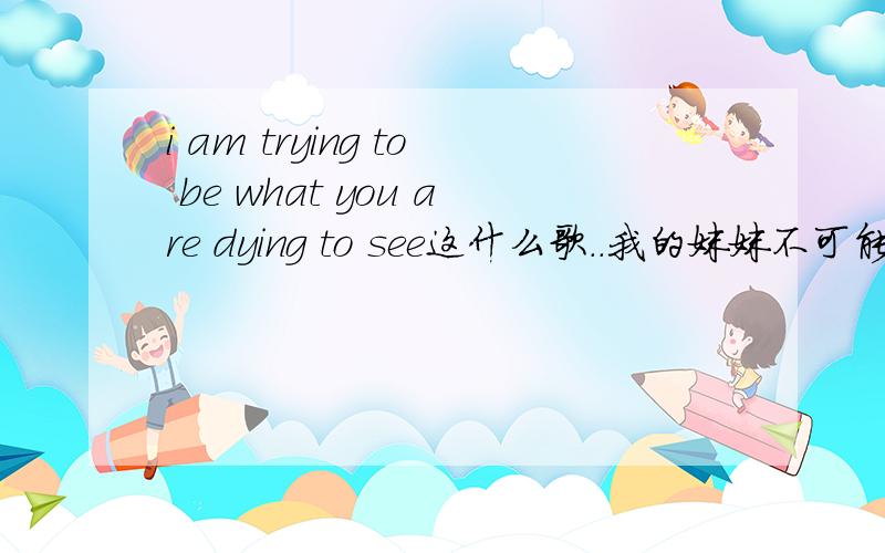 i am trying to be what you are dying to see这什么歌..我的妹妹不可能这么血腥的bgm