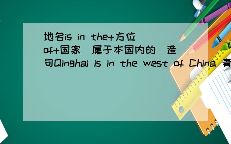 地名is in the+方位of+国家（属于本国内的）造句Qinghai is in the west of China 青海位于中国的西部 类似这样的,多要几个 还有这种 地名is+方位+国家（不属于本国） 谁会...是以中国为出发点！