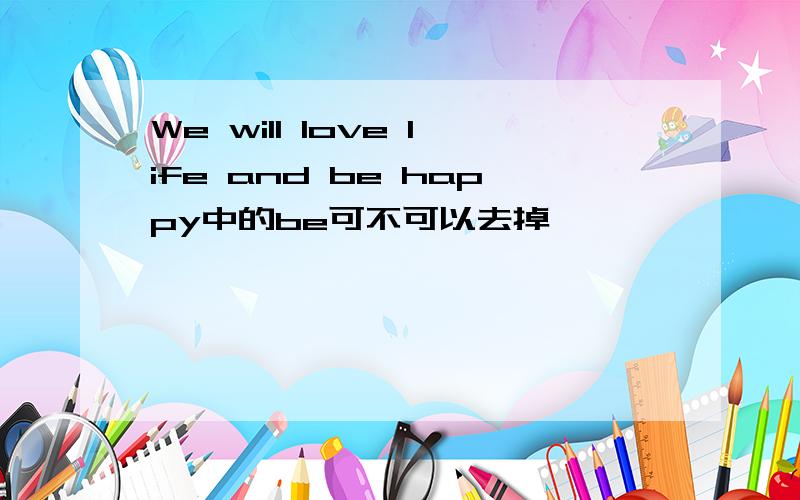 We will love life and be happy中的be可不可以去掉
