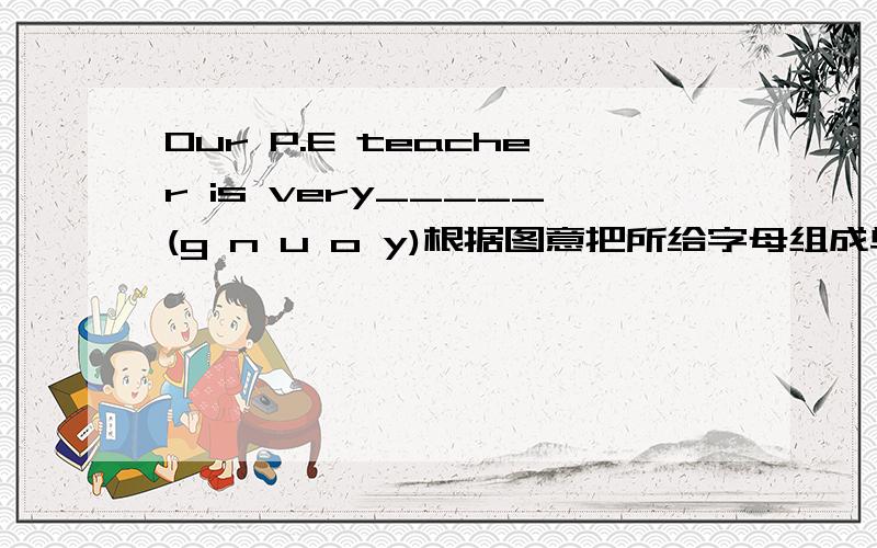 Our P.E teacher is very_____(g n u o y)根据图意把所给字母组成单词