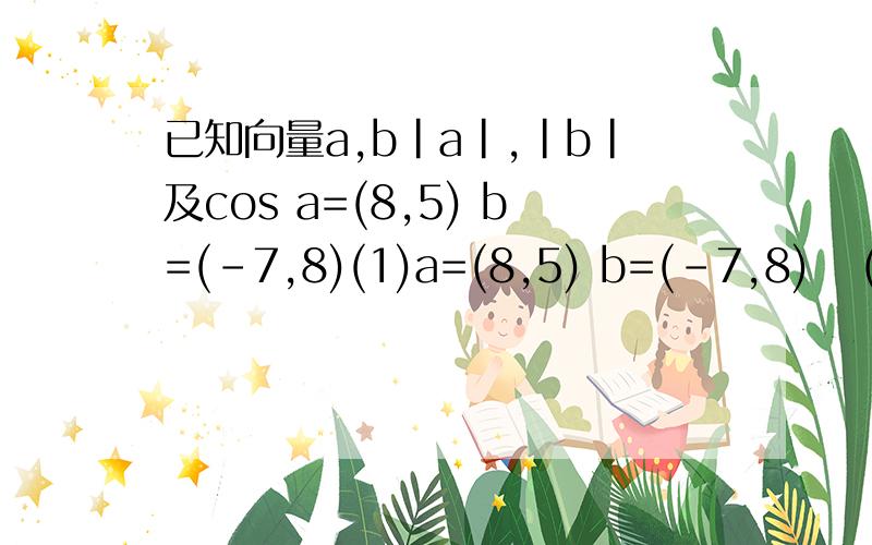 已知向量a,b|a|,|b|及cos a=(8,5) b=(-7,8)(1)a=(8,5) b=(-7,8)   (2)a=(-11,2), b=(3,9)做出来给分