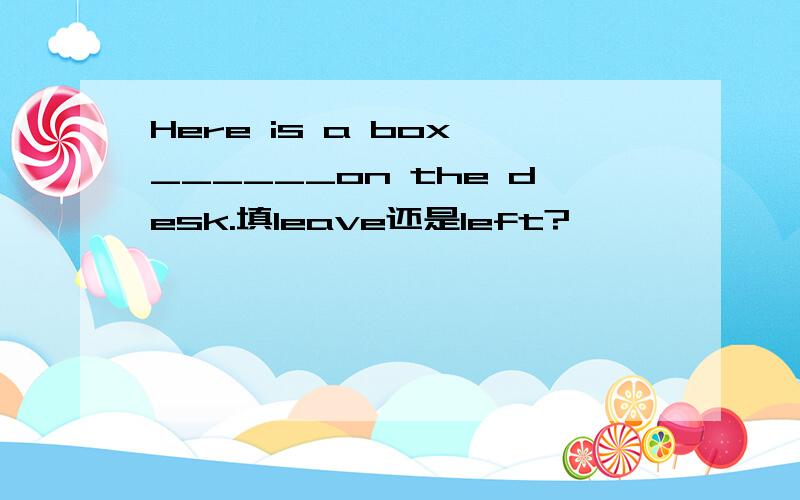 Here is a box ______on the desk.填leave还是left?