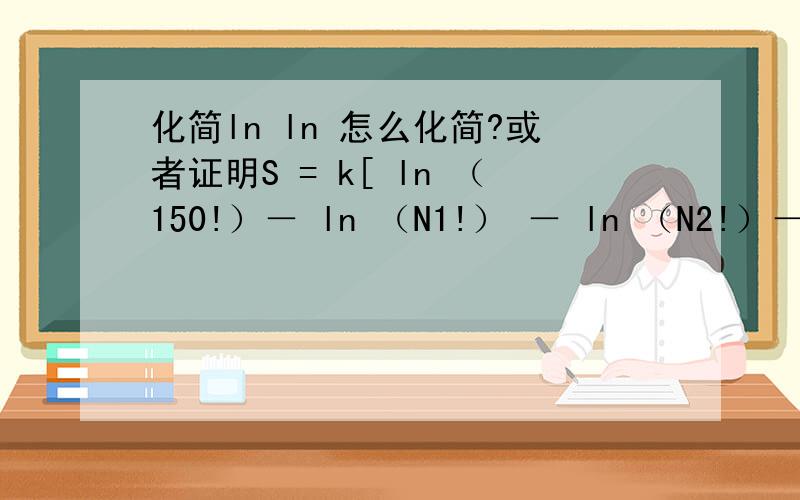 化简ln ln 怎么化简?或者证明S = k[ ln （150!）－ ln （N1!） － ln （N2!）－ ln （N3!）－ ln （N4!）－ ln （N5!）]N1∈[0,150]N2∈[0,150]N3∈[0,150]N4∈[0,150]N5∈[0,150]N1 + N2 + N3 + N4 + N5 = 150；中S极值是N1=N2=N