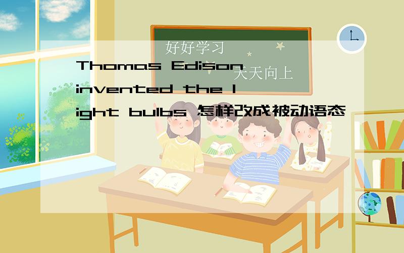 Thomas Edison invented the light bulbs 怎样改成被动语态