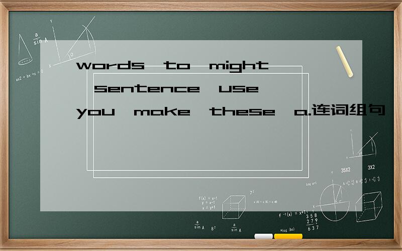 words,to,might,sentence,use,you,make,these,a.连词组句