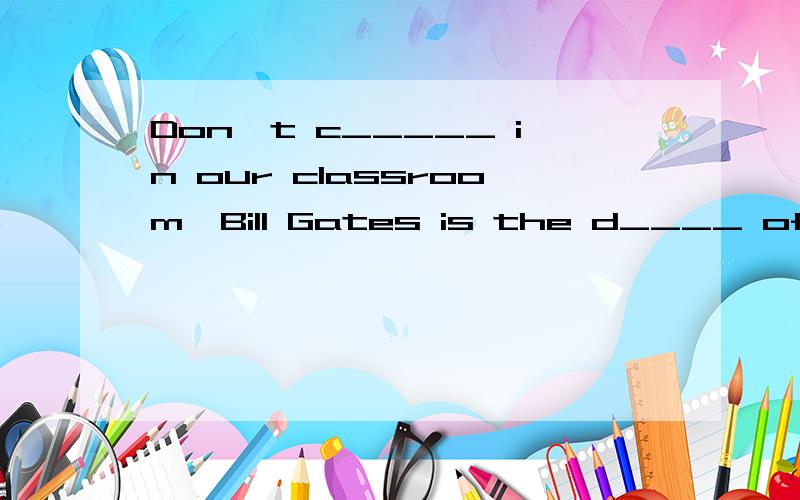 Don't c_____ in our classroom,Bill Gates is the d____ of Microsoft Company