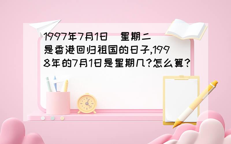 1997年7月1日(星期二)是香港回归祖国的日子,1998年的7月1日是星期几?怎么算?