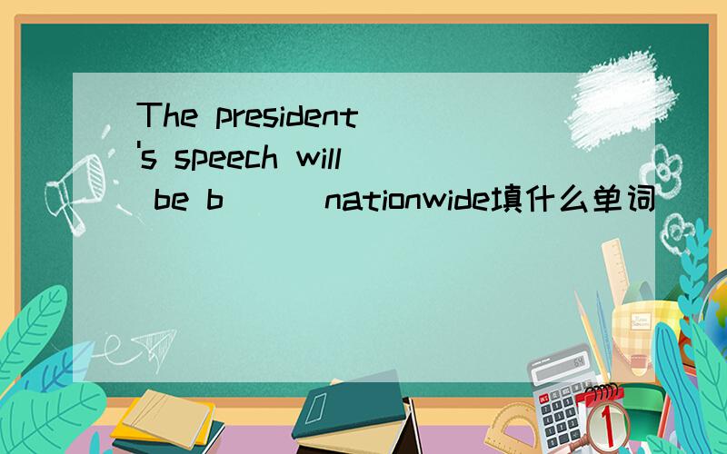 The president 's speech will be b___nationwide填什么单词