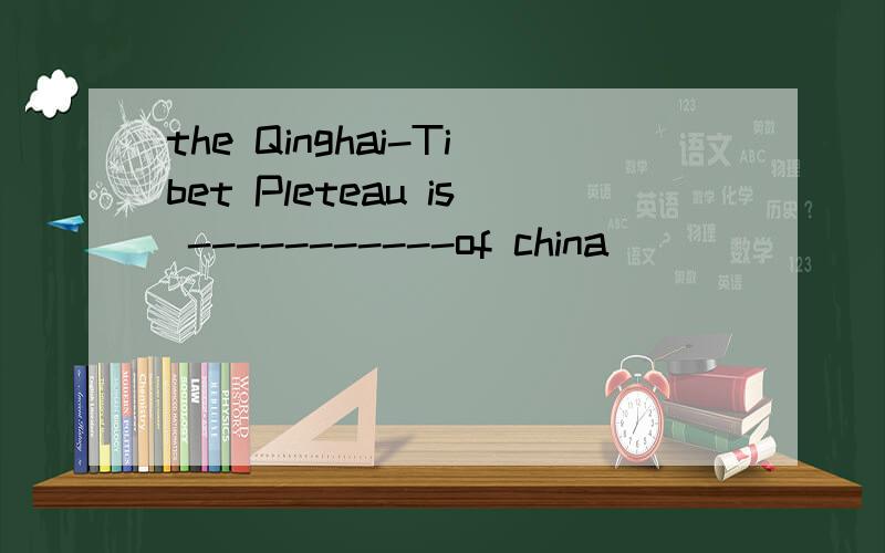 the Qinghai-Tibet Pleteau is -----------of china