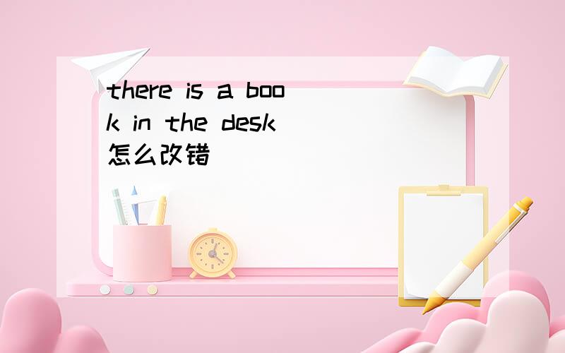 there is a book in the desk 怎么改错