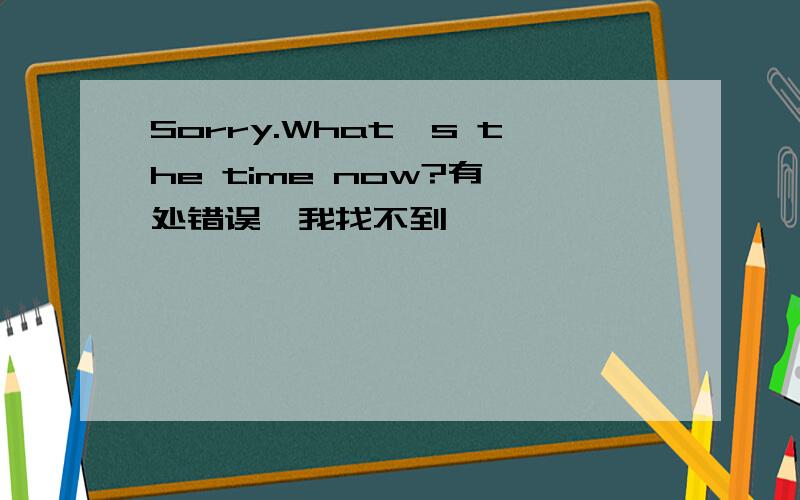 Sorry.What's the time now?有一处错误,我找不到,